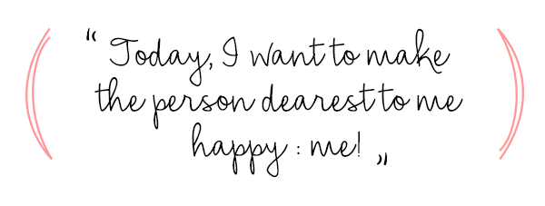 Today, I want to make the person dearest to me happy : me!