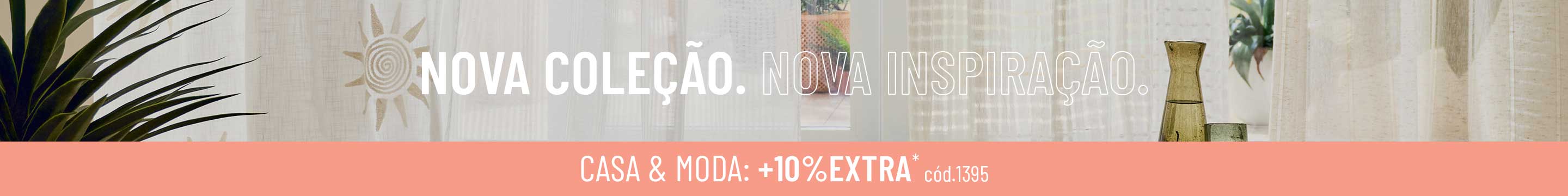 NOVA COLEÇÃO. NOVA INSPIRAÇÃO. | MODA & CASA: +10%EXTRA*
