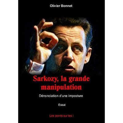 Sarkozy, la grande manipulation ; dénonciation d'une imposture Olivier Bonnet